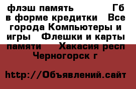 флэш-память   16 - 64 Гб в форме кредитки - Все города Компьютеры и игры » Флешки и карты памяти   . Хакасия респ.,Черногорск г.